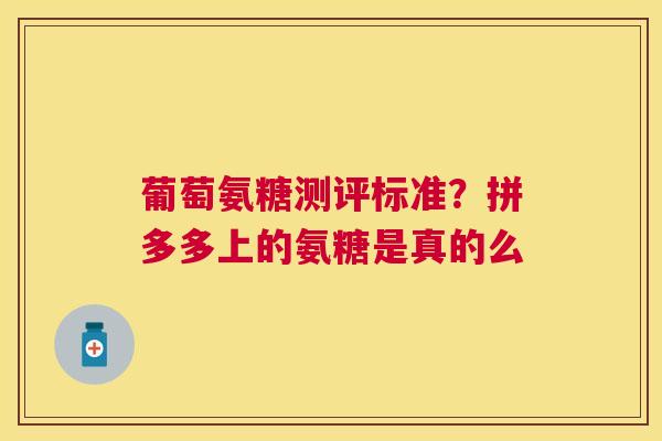 葡萄氨糖测评标准？拼多多上的氨糖是真的么
