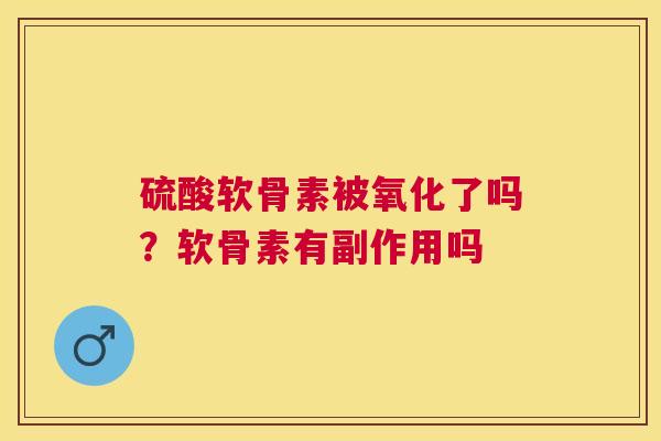 硫酸软骨素被氧化了吗？软骨素有副作用吗
