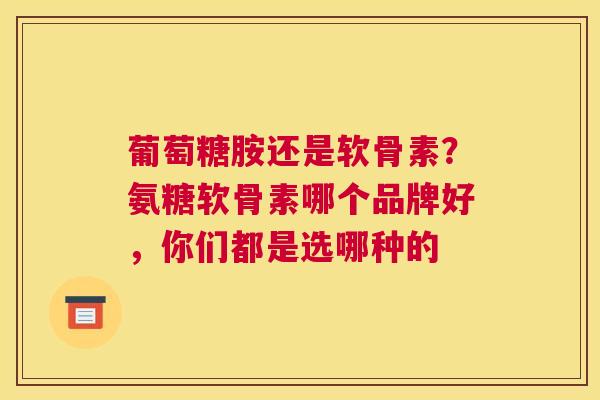 葡萄糖胺还是软骨素？氨糖软骨素哪个品牌好，你们都是选哪种的