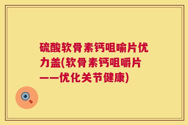 硫酸软骨素钙咀喻片优力盖(软骨素钙咀嚼片——优化关节健康)