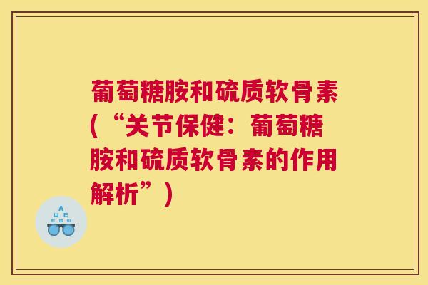 葡萄糖胺和硫质软骨素(“关节保健：葡萄糖胺和硫质软骨素的作用解析”)