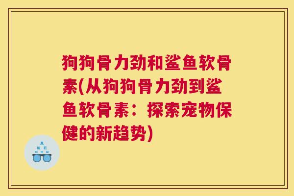 狗狗骨力劲和鲨鱼软骨素(从狗狗骨力劲到鲨鱼软骨素：探索宠物保健的新趋势)