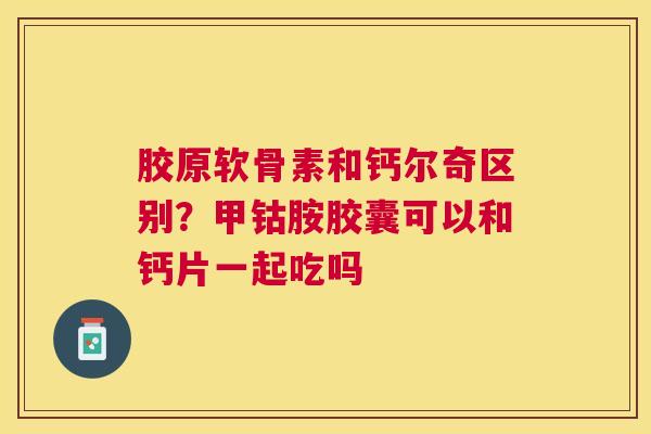 胶原软骨素和钙尔奇区别？甲钴胺胶囊可以和钙片一起吃吗