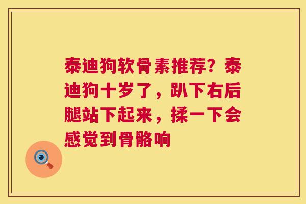 泰迪狗软骨素推荐？泰迪狗十岁了，趴下右后腿站下起来，揉一下会感觉到骨骼响