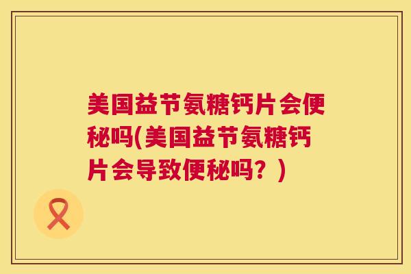 美国益节氨糖钙片会便秘吗(美国益节氨糖钙片会导致便秘吗？)