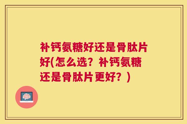 补钙氨糖好还是骨肽片好(怎么选？补钙氨糖还是骨肽片更好？)