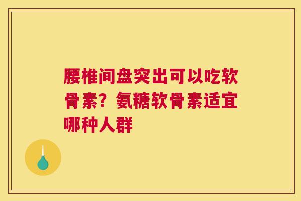 腰椎间盘突出可以吃软骨素？氨糖软骨素适宜哪种人群