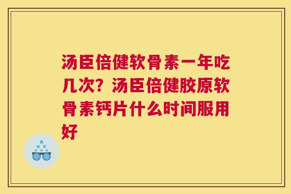 汤臣倍健软骨素一年吃几次？汤臣倍健胶原软骨素钙片什么时间服用好