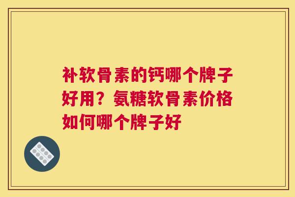 补软骨素的钙哪个牌子好用？氨糖软骨素价格如何哪个牌子好