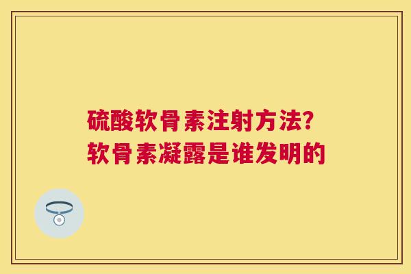 硫酸软骨素注射方法？软骨素凝露是谁发明的