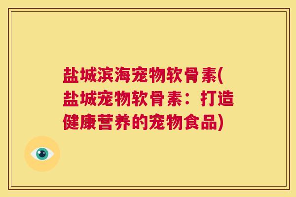 盐城滨海宠物软骨素(盐城宠物软骨素：打造健康营养的宠物食品)