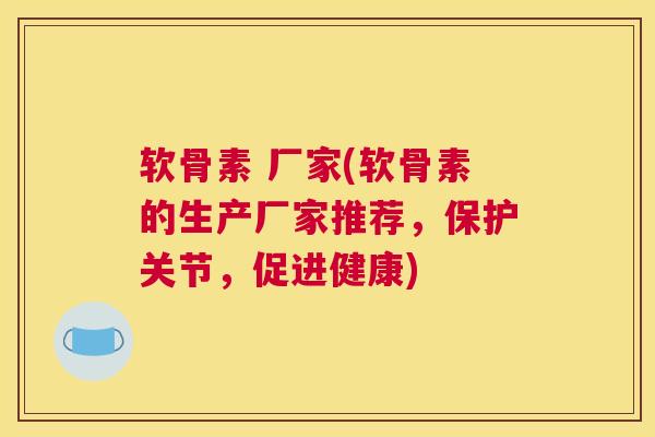 软骨素 厂家(软骨素的生产厂家推荐，保护关节，促进健康)