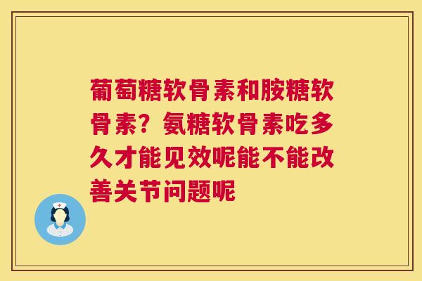 葡萄糖软骨素和胺糖软骨素？氨糖软骨素吃多久才能见效呢能不能改善关节问题呢