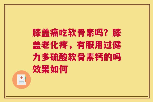 膝盖痛吃软骨素吗？膝盖老化疼，有服用过健力多硫酸软骨素钙的吗效果如何