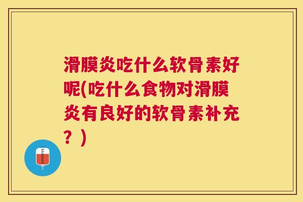 滑膜炎吃什么软骨素好呢(吃什么食物对滑膜炎有良好的软骨素补充？)