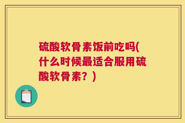 硫酸软骨素饭前吃吗(什么时候最适合服用硫酸软骨素？)