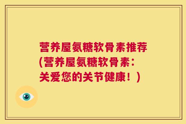 营养屋氨糖软骨素推荐(营养屋氨糖软骨素：关爱您的关节健康！)
