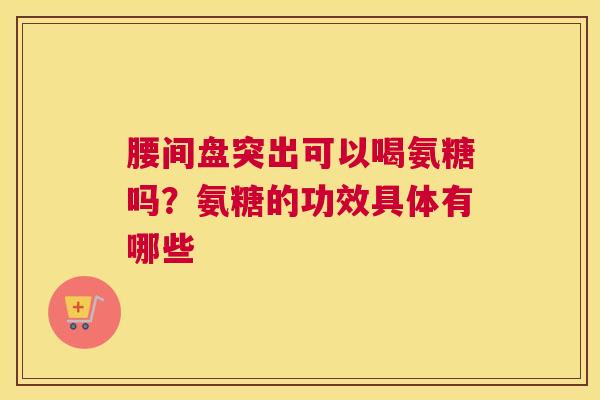 腰间盘突出可以喝氨糖吗？氨糖的功效具体有哪些