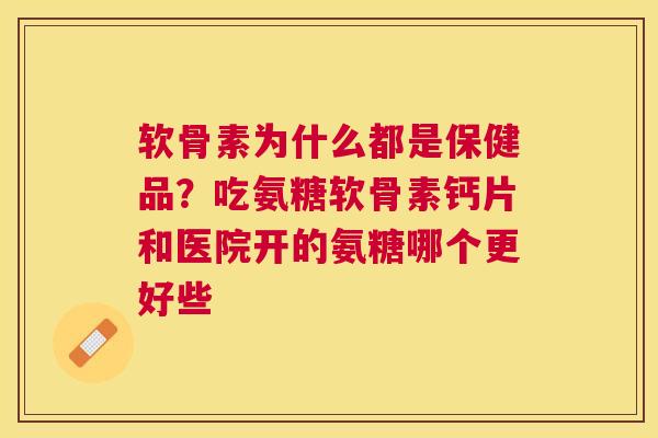 软骨素为什么都是保健品？吃氨糖软骨素钙片和医院开的氨糖哪个更好些