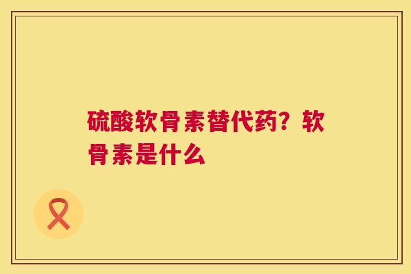 硫酸软骨素替代药？软骨素是什么