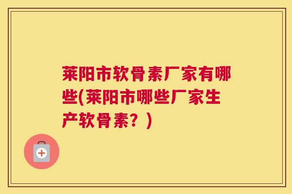 莱阳市软骨素厂家有哪些(莱阳市哪些厂家生产软骨素？)