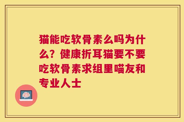 猫能吃软骨素么吗为什么？健康折耳猫要不要吃软骨素求组里喵友和专业人士