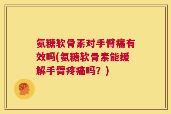 氨糖软骨素对手臂痛有效吗(氨糖软骨素能缓解手臂疼痛吗？)
