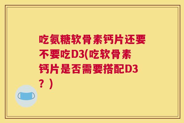 吃氨糖软骨素钙片还要不要吃D3(吃软骨素钙片是否需要搭配D3？)