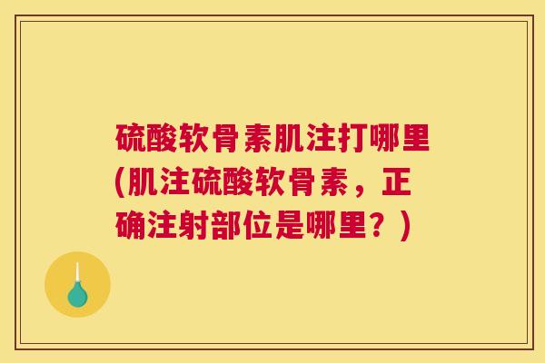 硫酸软骨素肌注打哪里(肌注硫酸软骨素，正确注射部位是哪里？)