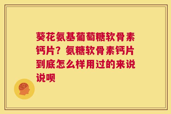 葵花氨基葡萄糖软骨素钙片？氨糖软骨素钙片到底怎么样用过的来说说呗