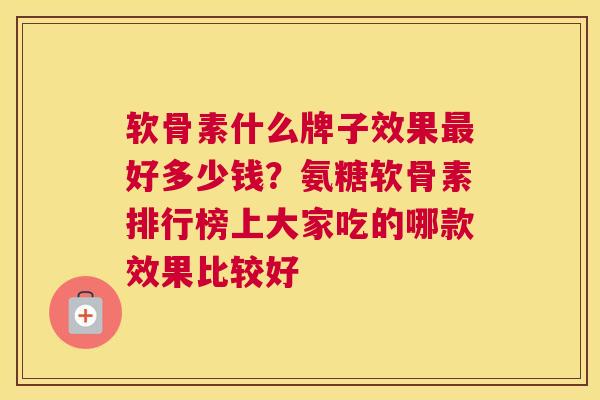 软骨素什么牌子效果最好多少钱？氨糖软骨素排行榜上大家吃的哪款效果比较好