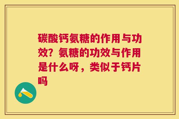 碳酸钙氨糖的作用与功效？氨糖的功效与作用是什么呀，类似于钙片吗
