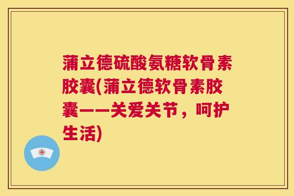蒲立德硫酸氨糖软骨素胶囊(蒲立德软骨素胶囊——关爱关节，呵护生活)