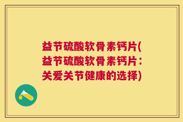 益节硫酸软骨素钙片(益节硫酸软骨素钙片：关爱关节健康的选择)