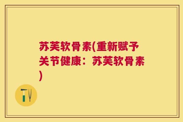 苏芙软骨素(重新赋予关节健康：苏芙软骨素)
