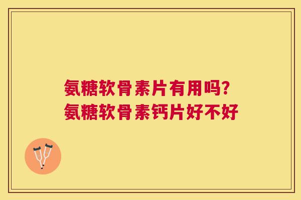 氨糖软骨素片有用吗？氨糖软骨素钙片好不好