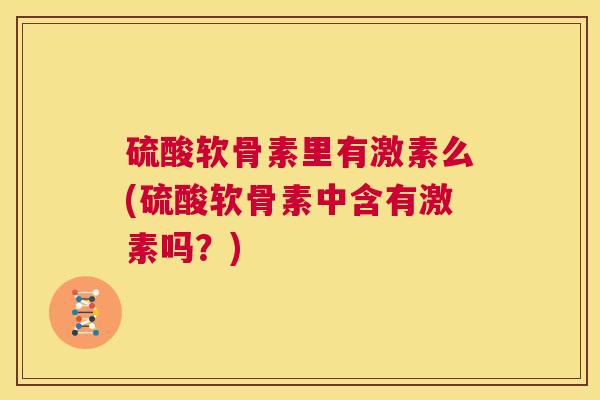 硫酸软骨素里有激素么(硫酸软骨素中含有激素吗？)