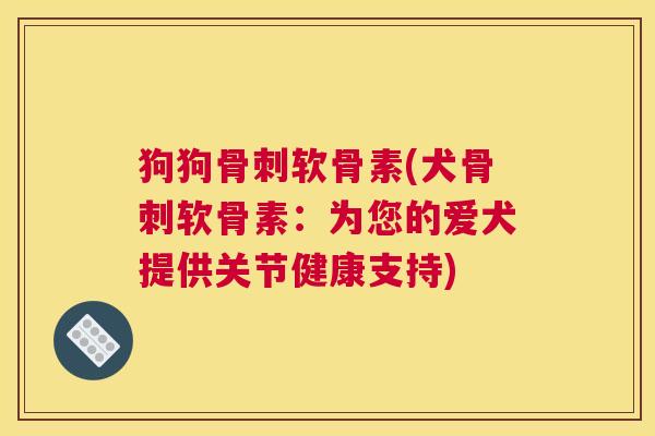狗狗骨刺软骨素(犬骨刺软骨素：为您的爱犬提供关节健康支持)