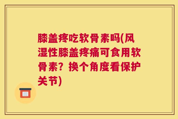 膝盖疼吃软骨素吗(风湿性膝盖疼痛可食用软骨素？换个角度看保护关节)