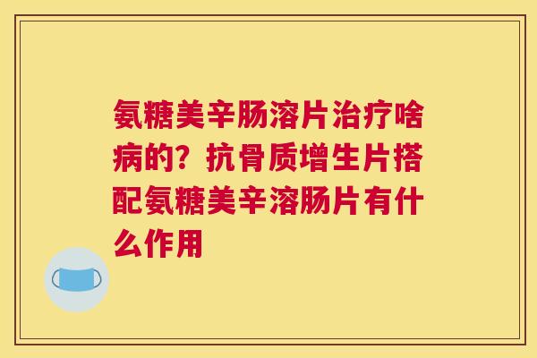 氨糖美辛肠溶片治疗啥病的？抗骨质增生片搭配氨糖美辛溶肠片有什么作用