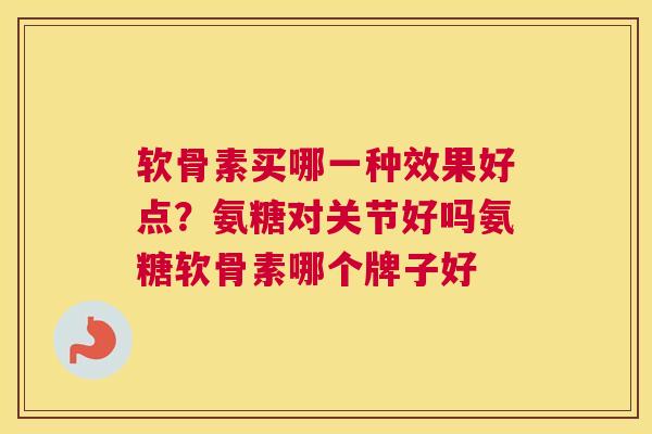 软骨素买哪一种效果好点？氨糖对关节好吗氨糖软骨素哪个牌子好