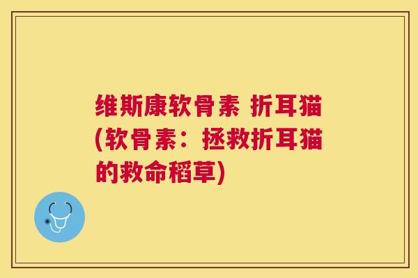维斯康软骨素 折耳猫(软骨素：拯救折耳猫的救命稻草)