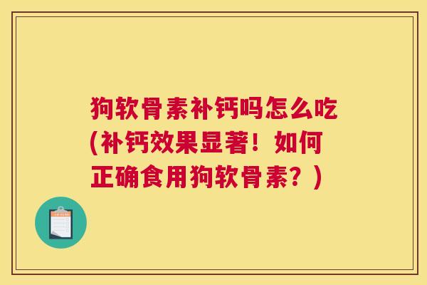 狗软骨素补钙吗怎么吃(补钙效果显著！如何正确食用狗软骨素？)