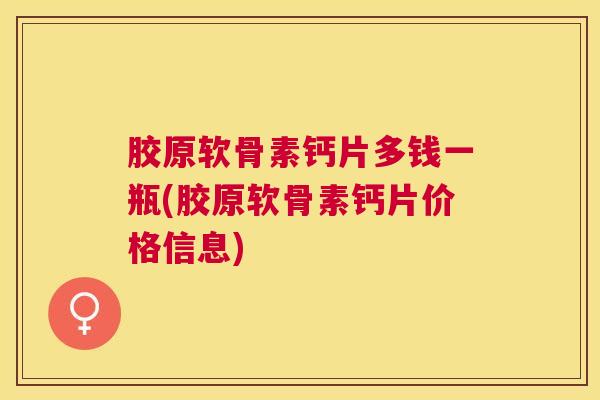 胶原软骨素钙片多钱一瓶(胶原软骨素钙片价格信息)