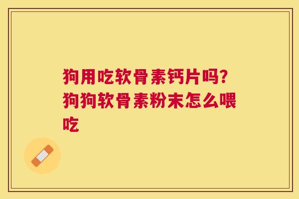 狗用吃软骨素钙片吗？狗狗软骨素粉末怎么喂吃
