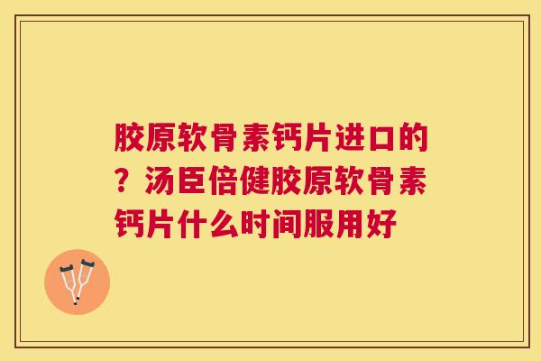 胶原软骨素钙片进口的？汤臣倍健胶原软骨素钙片什么时间服用好