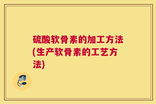 硫酸软骨素的加工方法(生产软骨素的工艺方法)