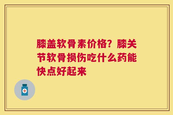 膝盖软骨素价格？膝关节软骨损伤吃什么药能快点好起来