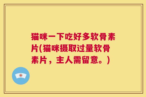 猫咪一下吃好多软骨素片(猫咪摄取过量软骨素片，主人需留意。)