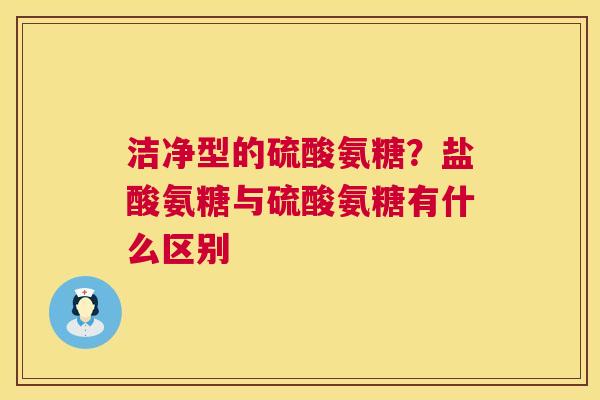 洁净型的硫酸氨糖？盐酸氨糖与硫酸氨糖有什么区别